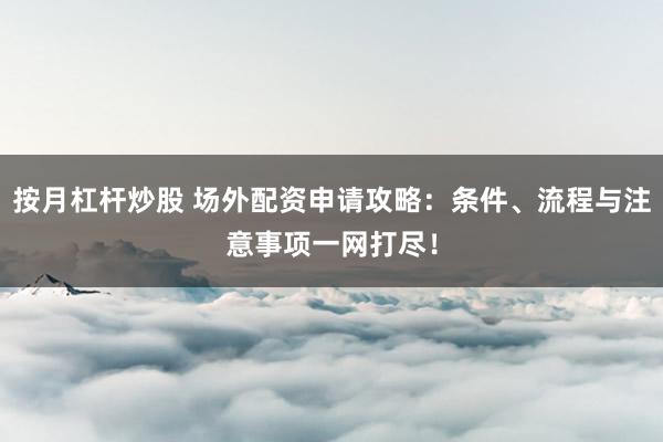按月杠杆炒股 场外配资申请攻略：条件、流程与注意事项一网打尽！
