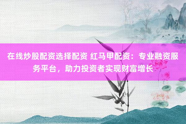 在线炒股配资选择配资 红马甲配资:专业融资服务平台,助力投资者实现财富增长