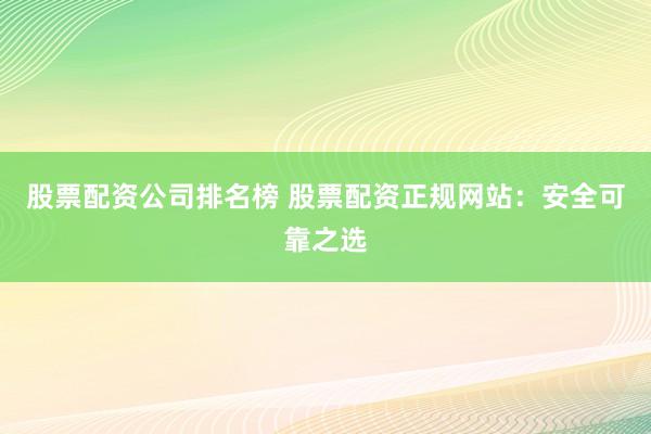 股票配资公司排名榜 股票配资正规网站:安全可靠之选