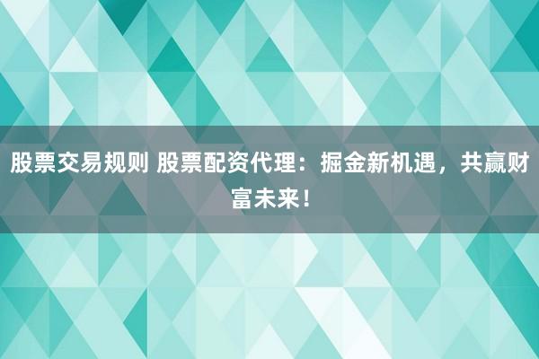 股票交易规则 股票配资代理：掘金新机遇，共赢财富未来！