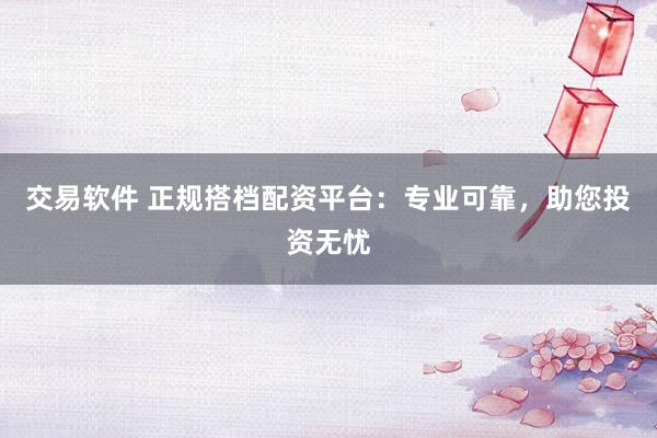 交易软件 正规搭档配资平台:专业可靠,助您投资无忧