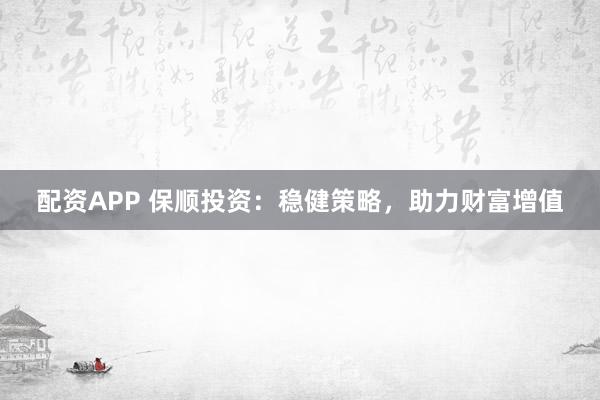 配资APP 保顺投资：稳健策略，助力财富增值