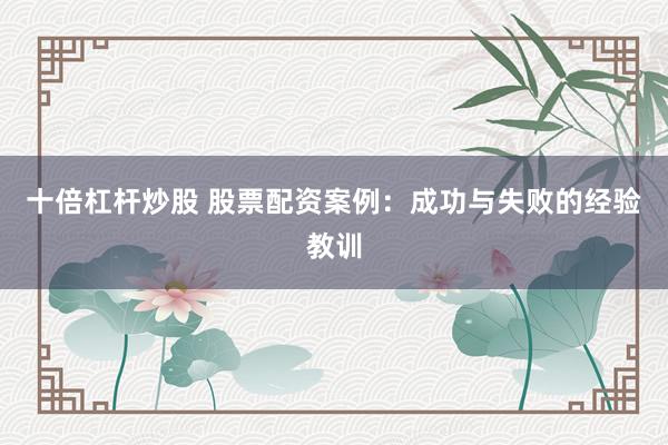 十倍杠杆炒股 股票配资案例:成功与失败的经验教训