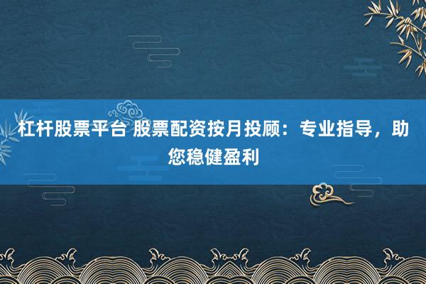 杠杆股票平台 股票配资按月投顾：专业指导，助您稳健盈利