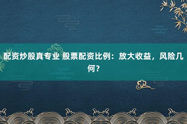 配资炒股真专业 股票配资比例：放大收益，风险几何？