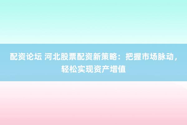 配资论坛 河北股票配资新策略：把握市场脉动，轻松实现资产增值