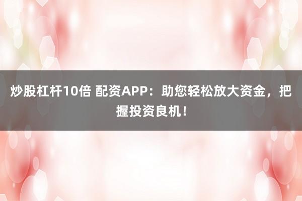 炒股杠杆10倍 配资APP：助您轻松放大资金，把握投资良机！
