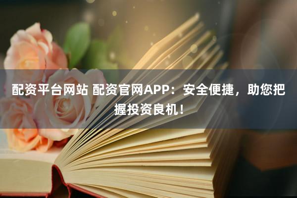配资平台网站 配资官网APP：安全便捷，助您把握投资良机！