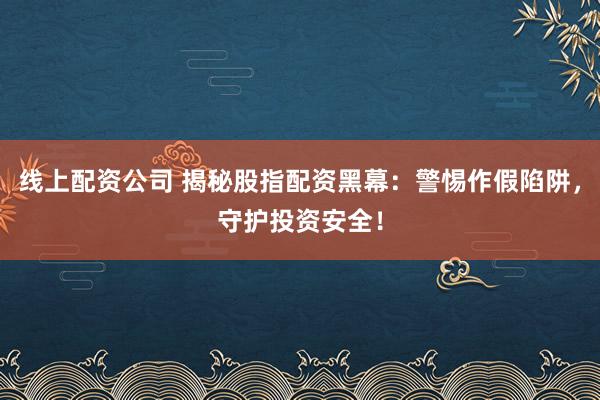 线上配资公司 揭秘股指配资黑幕:警惕作假陷阱,守护投资安全!