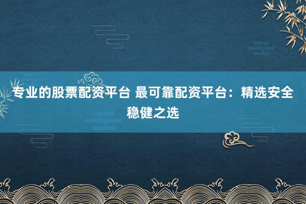 专业的股票配资平台 最可靠配资平台:精选安全稳健之选