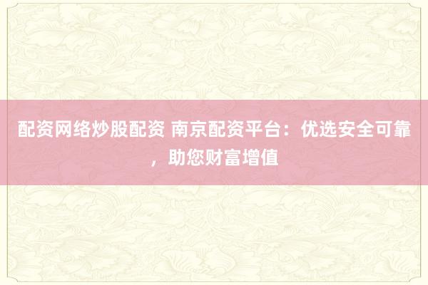 配资网络炒股配资 南京配资平台:优选安全可靠,助您财富增值
