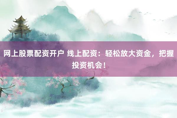 网上股票配资开户 线上配资:轻松放大资金,把握投资机会!