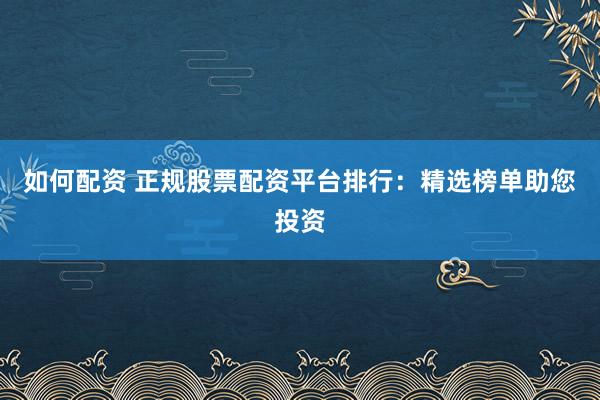 如何配资 正规股票配资平台排行:精选榜单助您投资