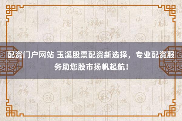 配资门户网站 玉溪股票配资新选择,专业配资服务助您股市扬帆起航!