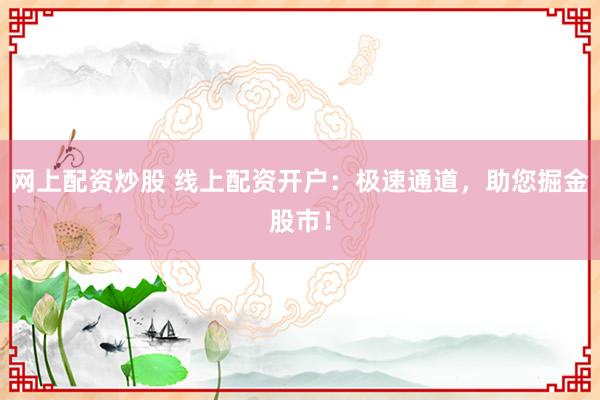 网上配资炒股 线上配资开户：极速通道，助您掘金股市！