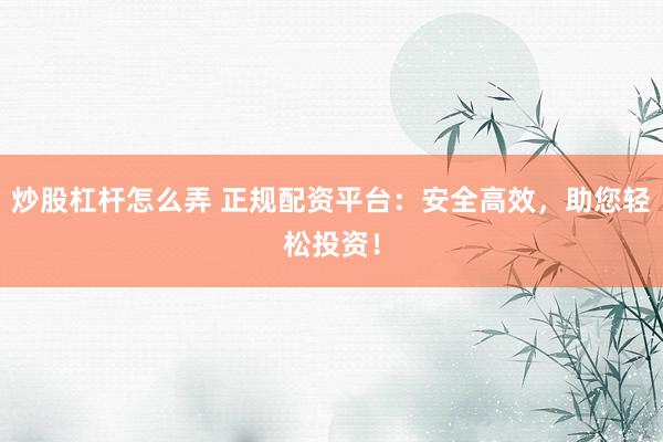 炒股杠杆怎么弄 正规配资平台：安全高效，助您轻松投资！