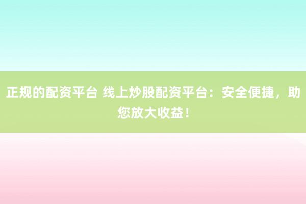 正规的配资平台 线上炒股配资平台：安全便捷，助您放大收益！