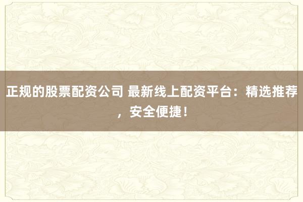 正规的股票配资公司 最新线上配资平台：精选推荐，安全便捷！