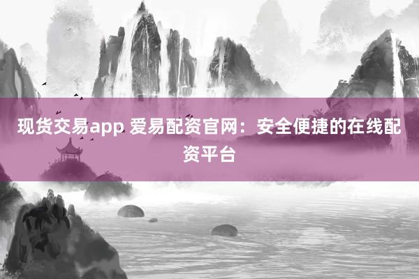 现货交易app 爱易配资官网：安全便捷的在线配资平台