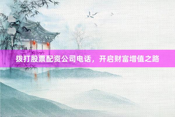 拨打股票配资公司电话，开启财富增值之路