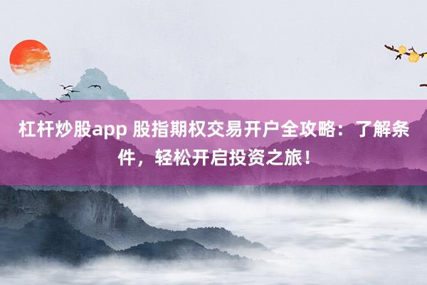 杠杆炒股app 股指期权交易开户全攻略：了解条件，轻松开启投资之旅！