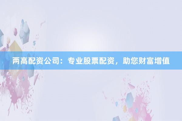 两高配资公司：专业股票配资，助您财富增值