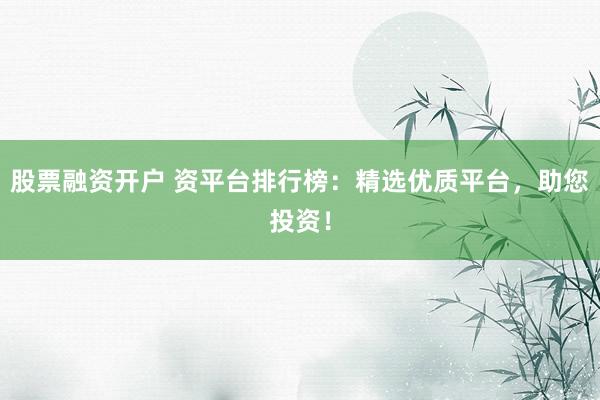 股票融资开户 资平台排行榜：精选优质平台，助您投资！