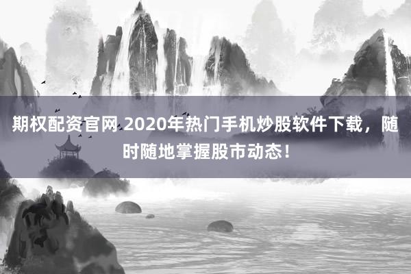 期权配资官网 2020年热门手机炒股软件下载，随时随地掌握股市动态！