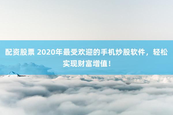 配资股票 2020年最受欢迎的手机炒股软件，轻松实现财富增值！