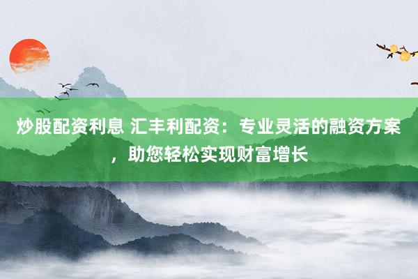 炒股配资利息 汇丰利配资:专业灵活的融资方案,助您轻松实现财富增长