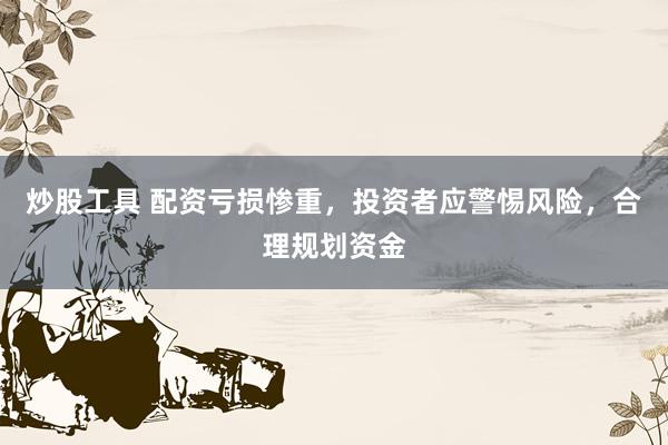 炒股工具 配资亏损惨重，投资者应警惕风险，合理规划资金
