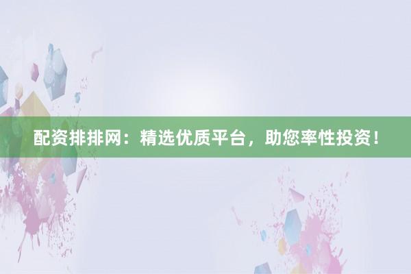配资排排网:精选优质平台,助您率性投资!