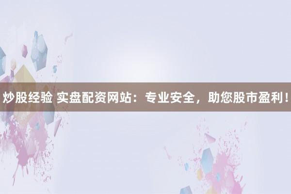 炒股经验 实盘配资网站：专业安全，助您股市盈利！