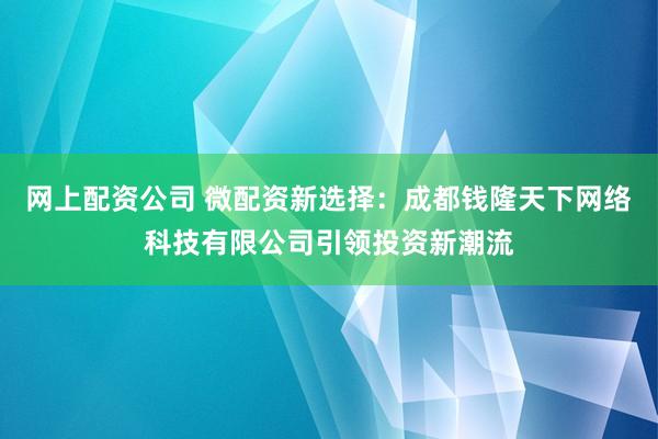 网上配资公司 微配资新选择：成都钱隆天下网络科技有限公司引领投资新潮流