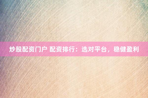 炒股配资门户 配资排行：选对平台，稳健盈利