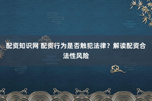 配资知识网 配资行为是否触犯法律?解读配资合法性风险
