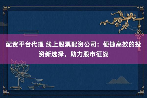 配资平台代理 线上股票配资公司：便捷高效的投资新选择，助力股市征战