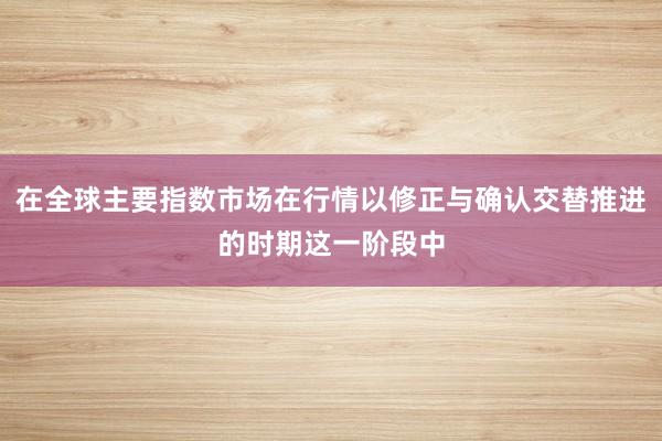 在全球主要指数市场在行情以修正与确认交替推进的时期这一阶段中