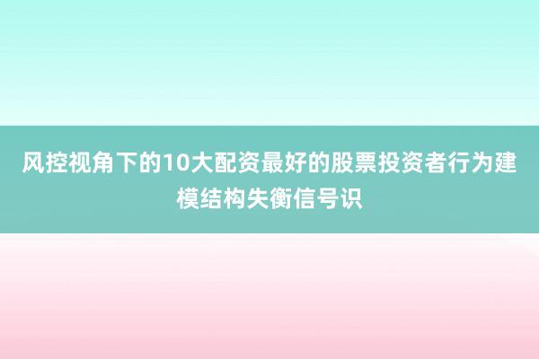 风控视角下的10大配资最好的股票投资者行为建模结构失衡信号识