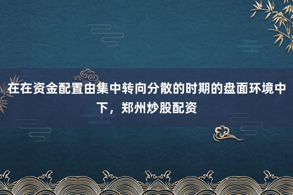 在在资金配置由集中转向分散的时期的盘面环境中下，郑州炒股配资