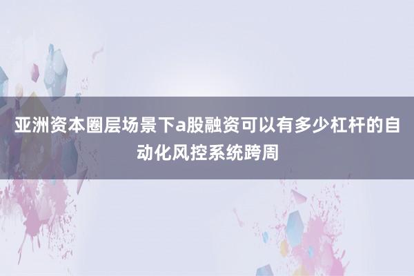亚洲资本圈层场景下a股融资可以有多少杠杆的自动化风控系统跨周