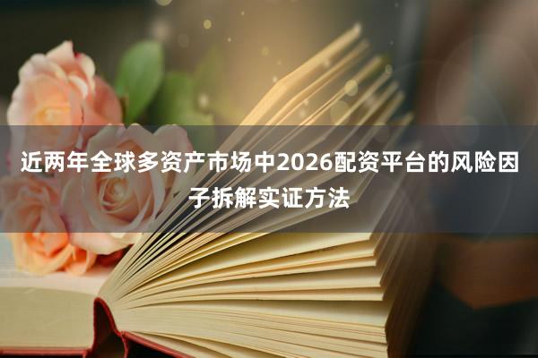 近两年全球多资产市场中2026配资平台的风险因子拆解实证方法