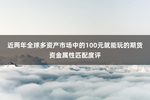 近两年全球多资产市场中的100元就能玩的期货资金属性匹配度评