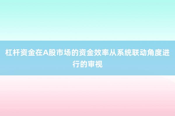 杠杆资金在A股市场的资金效率从系统联动角度进行的审视
