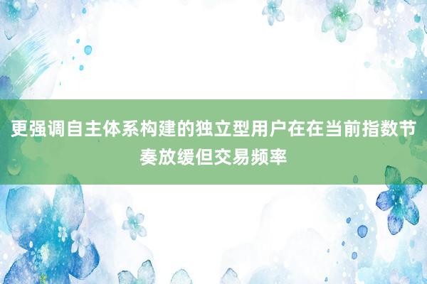更强调自主体系构建的独立型用户在在当前指数节奏放缓但交易频率