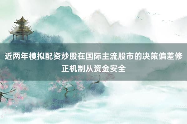 近两年模拟配资炒股在国际主流股市的决策偏差修正机制从资金安全