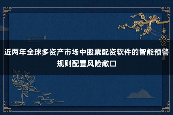 近两年全球多资产市场中股票配资软件的智能预警规则配置风险敞口
