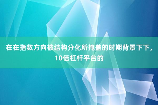 在在指数方向被结构分化所掩盖的时期背景下下，10倍杠杆平台的