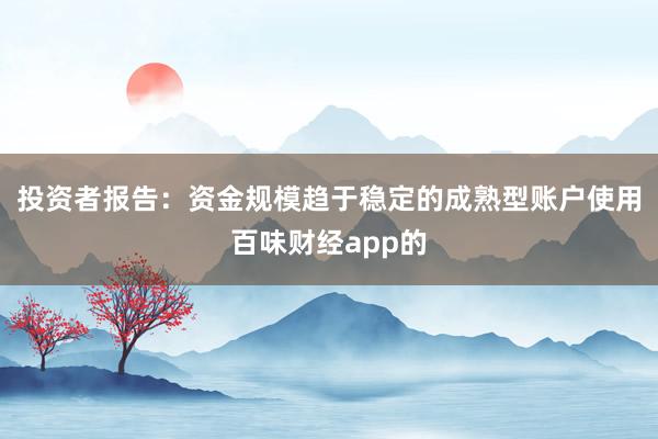 投资者报告:资金规模趋于稳定的成熟型账户使用百味财经app的