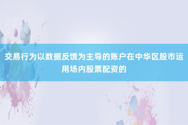 交易行为以数据反馈为主导的账户在中华区股市运用场内股票配资的